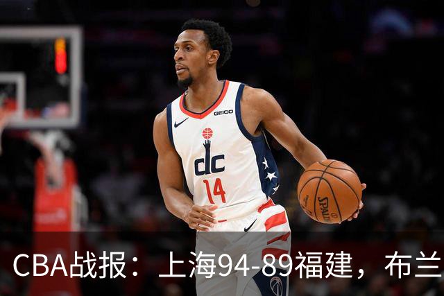 CBA战报：上海94-89福建，布兰登-古德温30+6+11